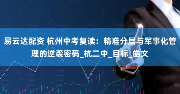 易云达配资 杭州中考复读：精准分层与军事化管理的逆袭密码_杭二中_目标_皓文
