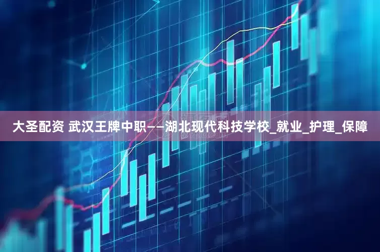 大圣配资 武汉王牌中职——湖北现代科技学校_就业_护理_保障
