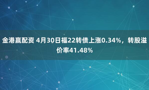 金港赢配资 4月30日福22转债上涨0.34%，转股溢价率41.48%