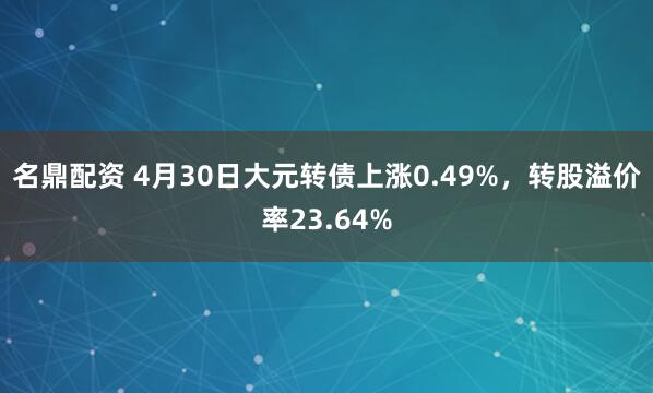 名鼎配资 4月30日大元转债上涨0.49%，转股溢价率23.64%