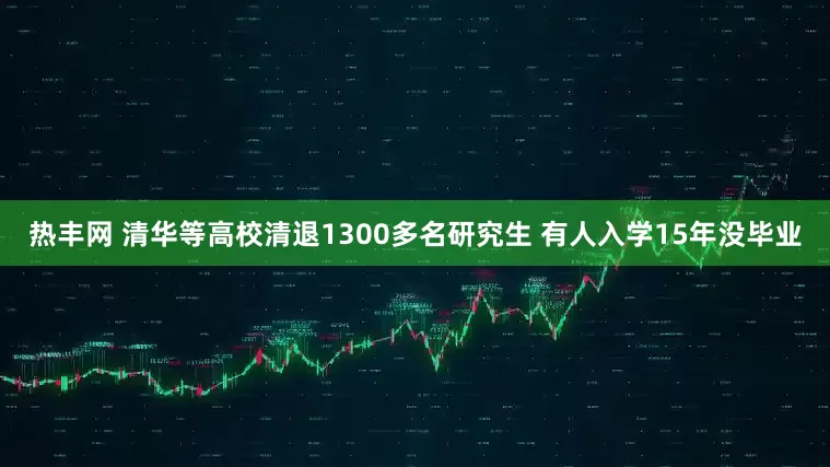 热丰网 清华等高校清退1300多名研究生 有人入学15年没毕业
