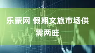 乐蒙网 假期文旅市场供需两旺