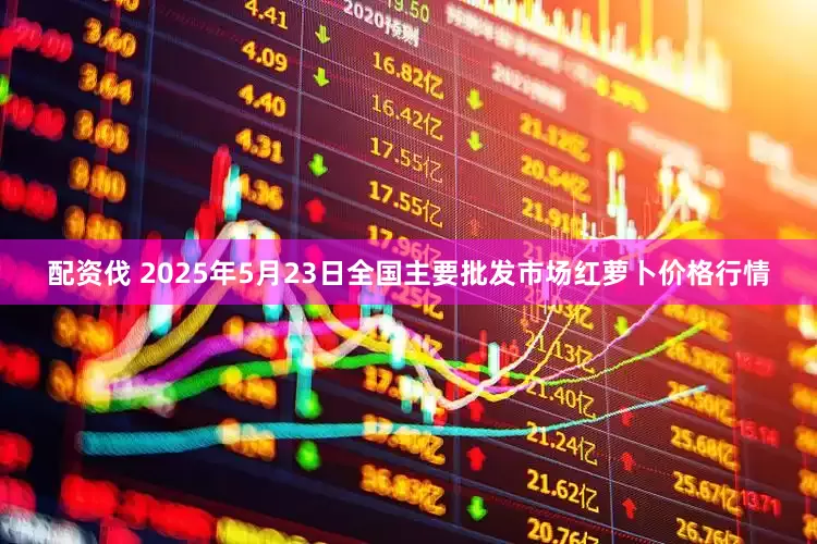 配资伐 2025年5月23日全国主要批发市场红萝卜价格行情