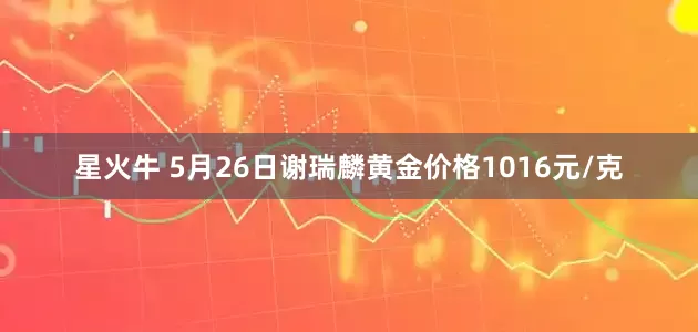 星火牛 5月26日谢瑞麟黄金价格1016元/克