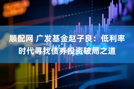 顺配网 广发基金赵子良：低利率时代寻找债券投资破局之道