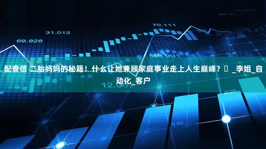 配查信 二胎妈妈的秘籍！什么让她兼顾家庭事业走上人生巅峰？​_李姐_自动化_客户