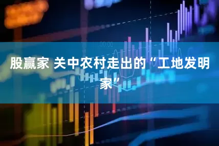 股赢家 关中农村走出的“工地发明家”