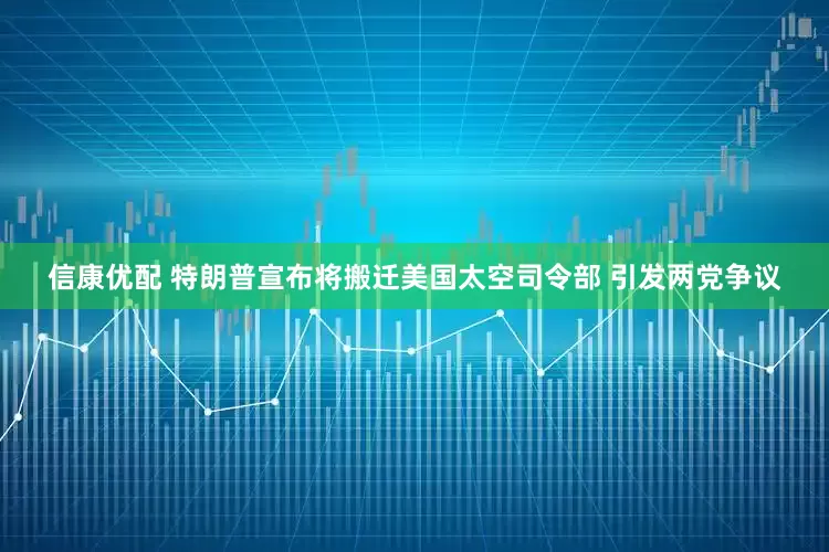 信康优配 特朗普宣布将搬迁美国太空司令部 引发两党争议