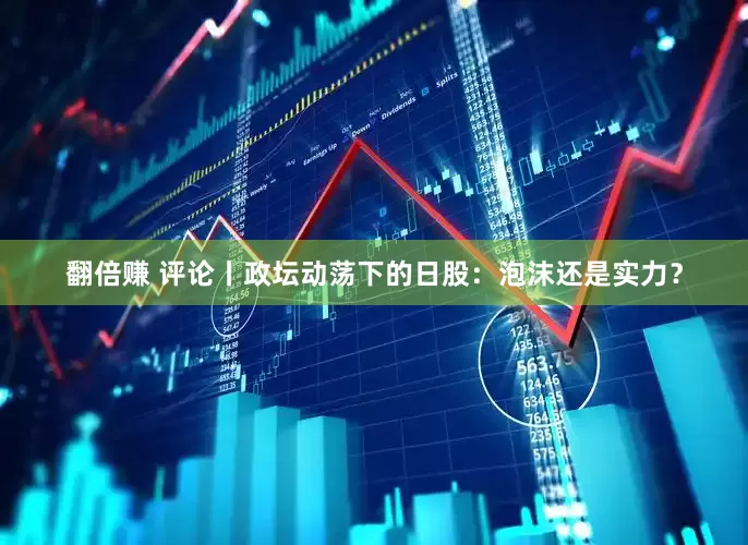 翻倍赚 评论丨政坛动荡下的日股：泡沫还是实力？