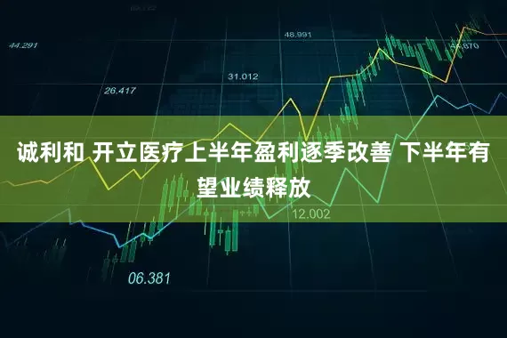 诚利和 开立医疗上半年盈利逐季改善 下半年有望业绩释放
