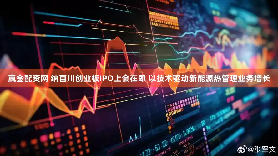 赢金配资网 纳百川创业板IPO上会在即 以技术驱动新能源热管理业务增长