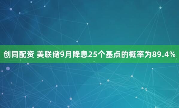 创同配资 美联储9月降息25个基点的概率为89.4%