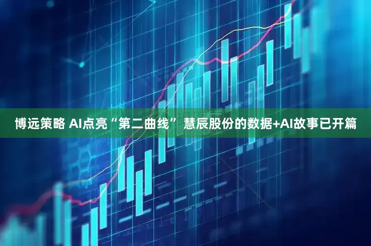 博远策略 AI点亮“第二曲线” 慧辰股份的数据+AI故事已开篇