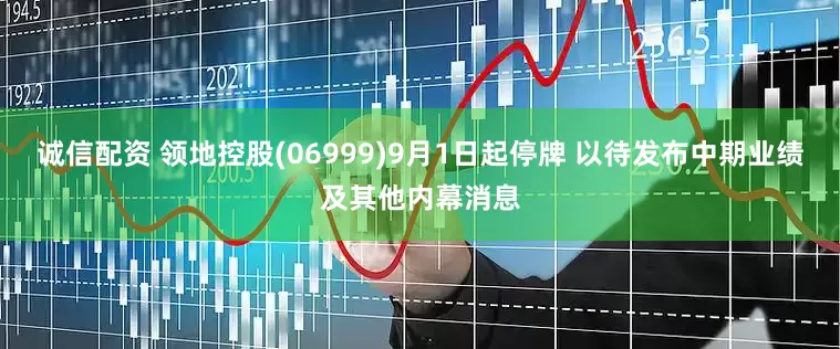 诚信配资 领地控股(06999)9月1日起停牌 以待发布中期业绩及其他内幕消息