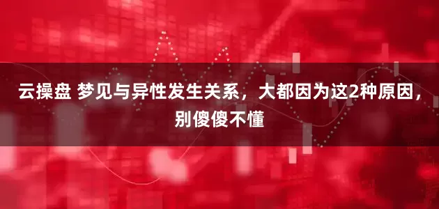 云操盘 梦见与异性发生关系，大都因为这2种原因，别傻傻不懂