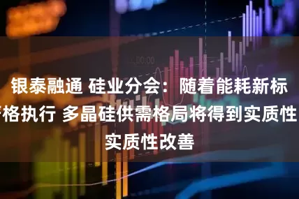 银泰融通 硅业分会：随着能耗新标的严格执行 多晶硅供需格局将得到实质性改善