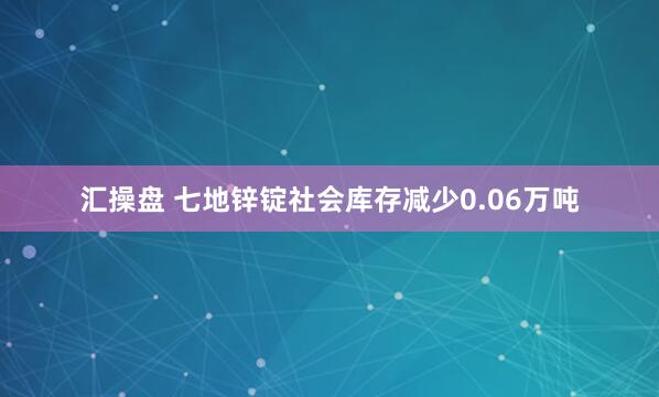 汇操盘 七地锌锭社会库存减少0.06万吨