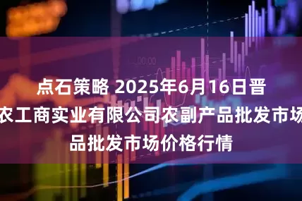 点石策略 2025年6月16日晋城市绿盛农工商实业有限公司农副产品批发市场价格行情