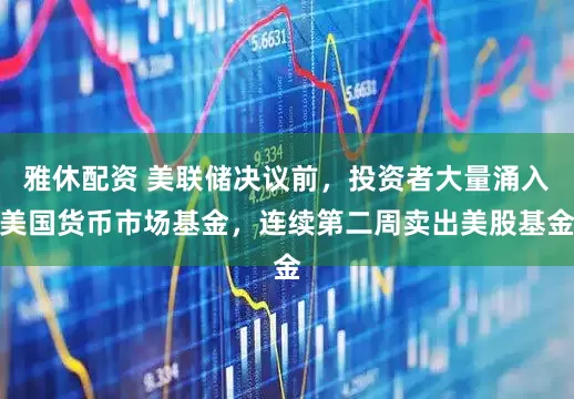 雅休配资 美联储决议前，投资者大量涌入美国货币市场基金，连续第二周卖出美股基金