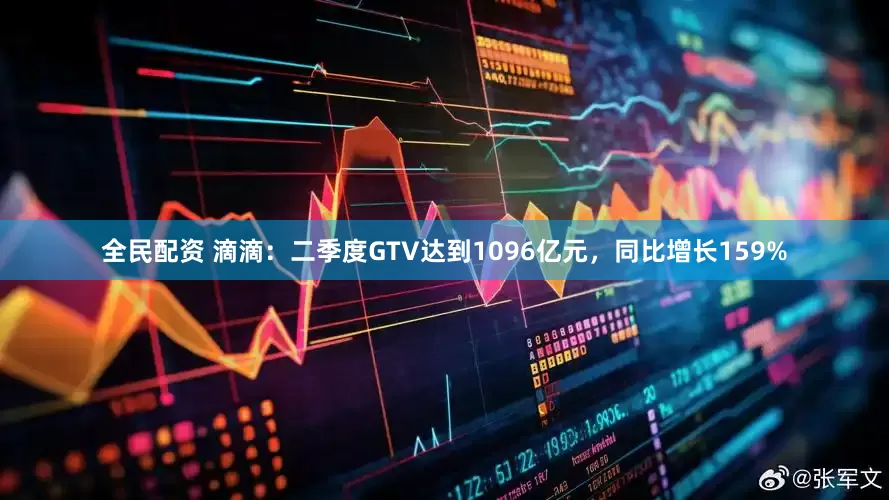 全民配资 滴滴：二季度GTV达到1096亿元，同比增长159%