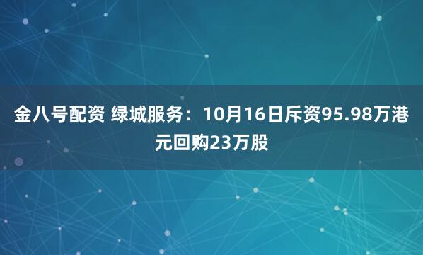金八号配资 绿城服务：10月16日斥资95.98万港元回购23万股